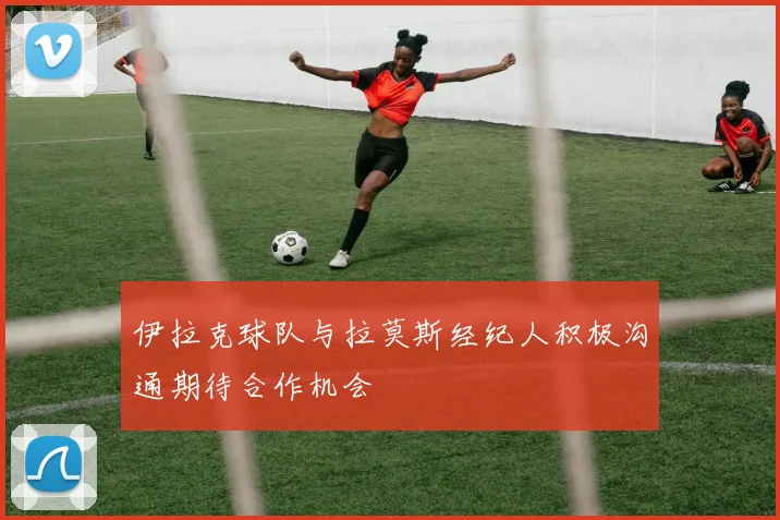 伊拉克球队与拉莫斯经纪人积极沟通期待合作机会